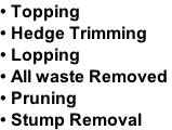 • Topping  • Hedge Trimming • Lopping  • All waste Removed  • Pruning  • Stump Removal